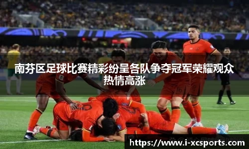 南芬区足球比赛精彩纷呈各队争夺冠军荣耀观众热情高涨