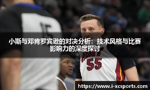 小斯与邓肯罗宾逊的对决分析：技术风格与比赛影响力的深度探讨
