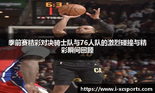 季前赛精彩对决骑士队与76人队的激烈碰撞与精彩瞬间回顾