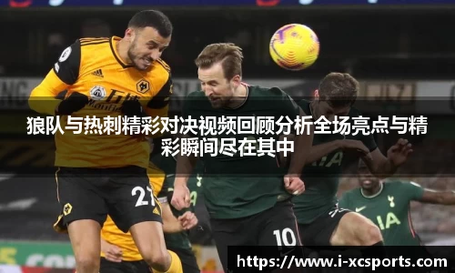 狼队与热刺精彩对决视频回顾分析全场亮点与精彩瞬间尽在其中
