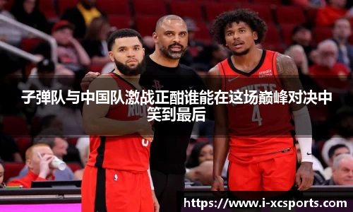 子弹队与中国队激战正酣谁能在这场巅峰对决中笑到最后