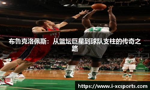 布鲁克洛佩斯：从篮坛巨星到球队支柱的传奇之路