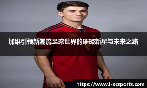 加维引领新潮流足球世界的璀璨新星与未来之路