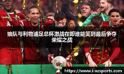 狼队与利物浦足总杯激战在即谁能笑到最后争夺荣耀之战
