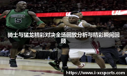 骑士与猛龙精彩对决全场回放分析与精彩瞬间回顾