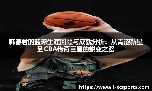 韩德君的篮球生涯回顾与成就分析：从青涩新星到CBA传奇巨星的蜕变之路