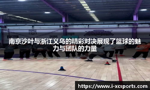 南京沙叶与浙江义乌的精彩对决展现了篮球的魅力与团队的力量