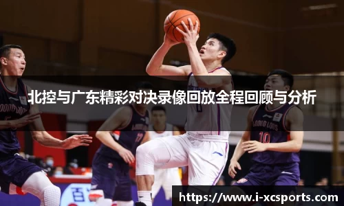 北控与广东精彩对决录像回放全程回顾与分析