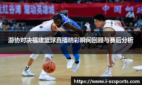 游协对决福建篮球直播精彩瞬间回顾与赛后分析