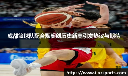 成都篮球队配合默契创历史新高引发热议与期待