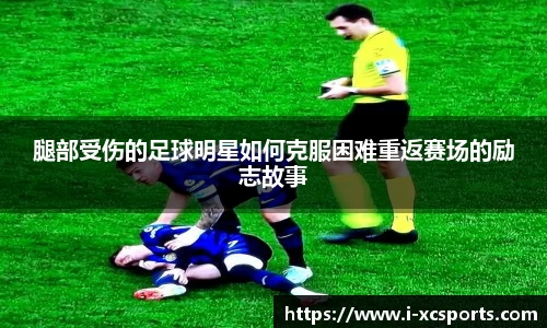 腿部受伤的足球明星如何克服困难重返赛场的励志故事