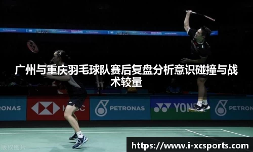 广州与重庆羽毛球队赛后复盘分析意识碰撞与战术较量
