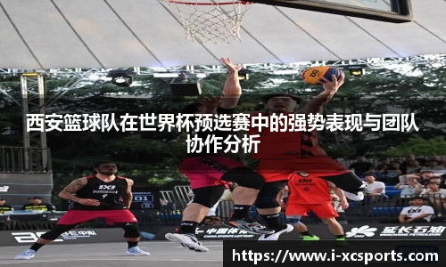 西安篮球队在世界杯预选赛中的强势表现与团队协作分析