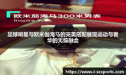 足球明星与欧米伽海马的完美搭配展现运动与奢华的无缝融合