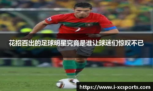 花招百出的足球明星究竟是谁让球迷们惊叹不已
