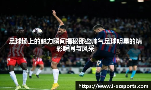 足球场上的魅力瞬间揭秘那些帅气足球明星的精彩瞬间与风采